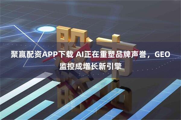聚赢配资APP下载 AI正在重塑品牌声誉，GEO监控成增长新引擎