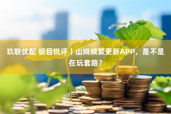 玖联优配 极目锐评丨山姆频繁更新APP，是不是在玩套路？