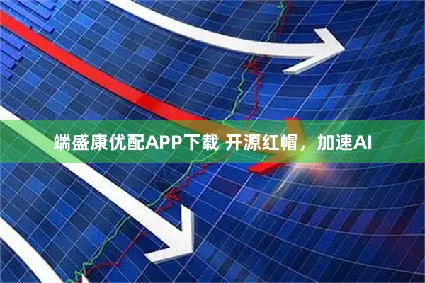 端盛康优配APP下载 开源红帽，加速AI