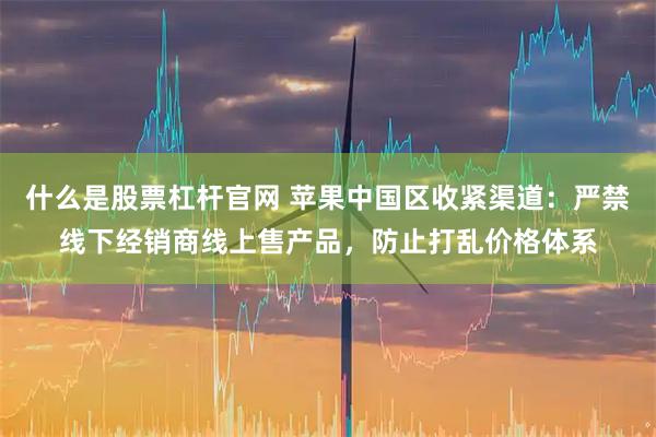 什么是股票杠杆官网 苹果中国区收紧渠道:严禁线下经销商线上售产品,防止打乱价格体系