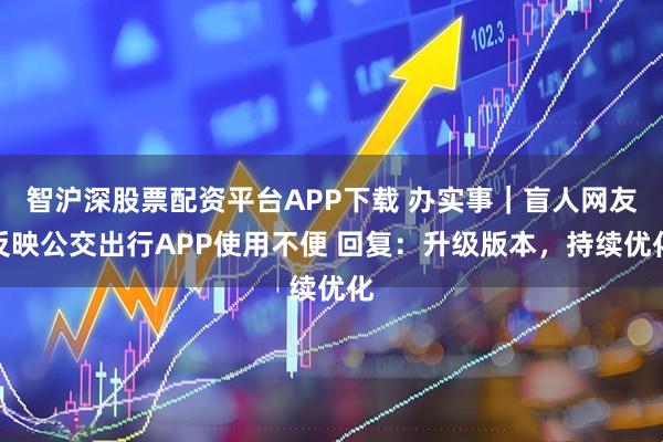 智沪深股票配资平台APP下载 办实事｜盲人网友反映公交出行APP使用不便 回复：升级版本，持续优化