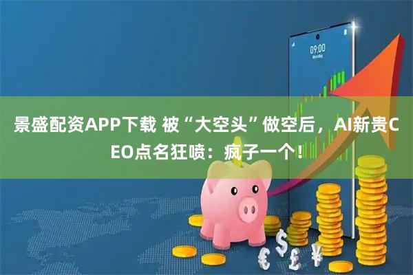 景盛配资APP下载 被“大空头”做空后，AI新贵CEO点名狂喷：疯子一个！