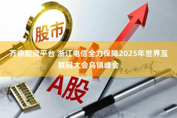 万德配资平台 浙江电信全力保障2025年世界互联网大会乌镇峰会