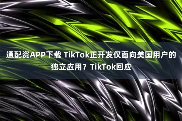 通配资APP下载 TikTok正开发仅面向美国用户的独立应用?TikTok回应