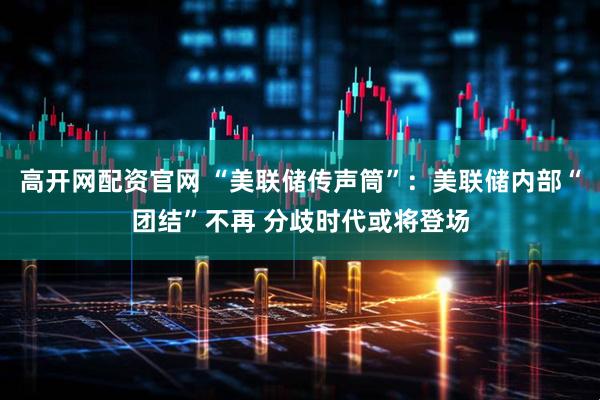高开网配资官网 “美联储传声筒”：美联储内部“团结”不再 分歧时代或将登场
