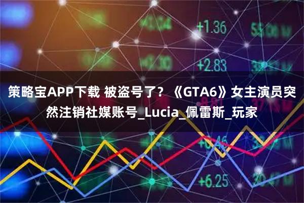 策略宝APP下载 被盗号了？《GTA6》女主演员突然注销社媒账号_Lucia_佩雷斯_玩家