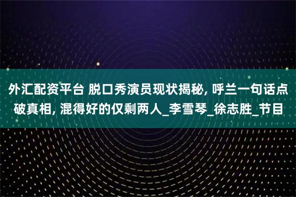 外汇配资平台 脱口秀演员现状揭秘, 呼兰一句话点破真相, 混得好的仅剩两人_李雪琴_徐志胜_节目