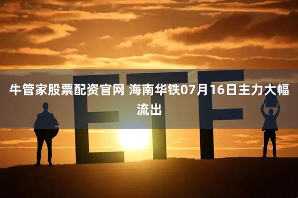 牛管家股票配资官网 海南华铁07月16日主力大幅流出