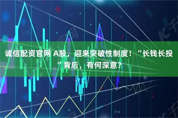 诚信配资官网 A股，迎来突破性制度！“长钱长投”背后，有何深意？