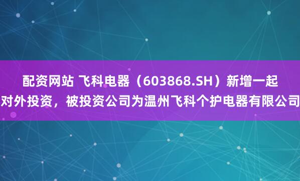 配资网站 飞科电器（603868.SH）新增一起对外投资，被投资公司为温州飞科个护电器有限公司