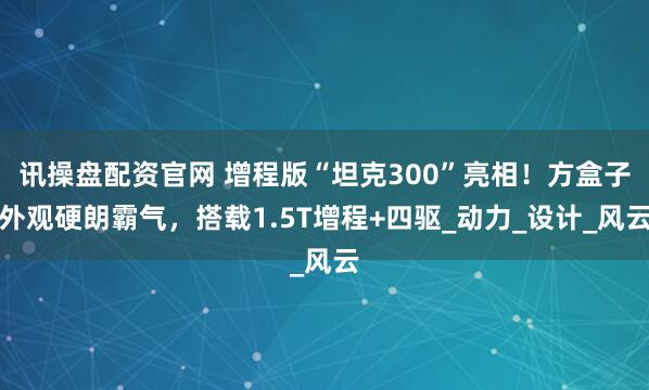 讯操盘配资官网 增程版“坦克300”亮相！方盒子外观硬朗霸气，搭载1.5T增程+四驱_动力_设计_风云