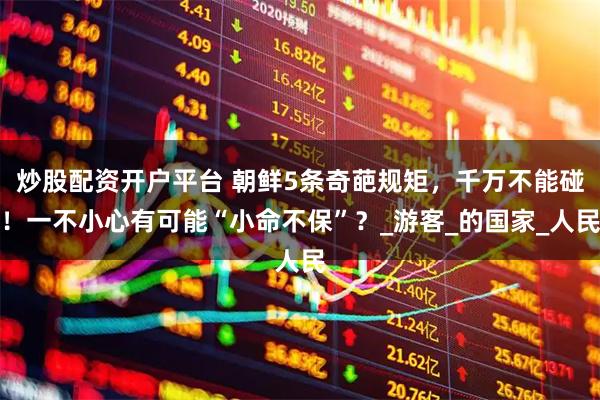 炒股配资开户平台 朝鲜5条奇葩规矩，千万不能碰！一不小心有可能“小命不保”？_游客_的国家_人民