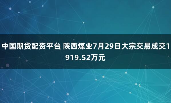 中国期货配资平台 陕西煤业7月29日大宗交易成交1919.52万元