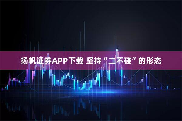 扬帆证券APP下载 坚持“二不碰”的形态