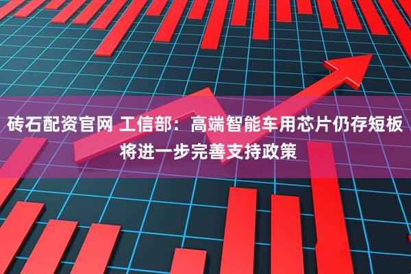 砖石配资官网 工信部：高端智能车用芯片仍存短板 将进一步完善支持政策