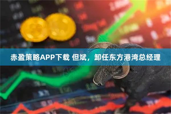 赤盈策略APP下载 但斌，卸任东方港湾总经理