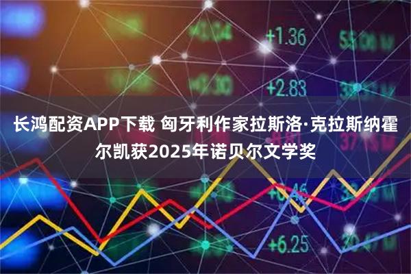 长鸿配资APP下载 匈牙利作家拉斯洛·克拉斯纳霍尔凯获2025年诺贝尔文学奖