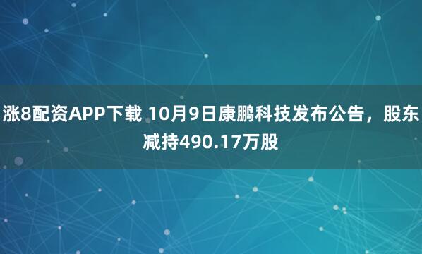 涨8配资APP下载 10月9日康鹏科技发布公告，股东减持490.17万股