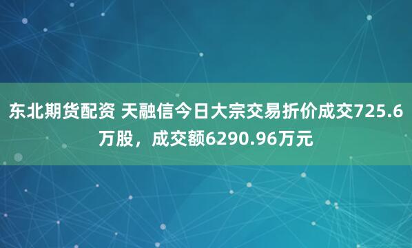 东北期货配资 天融信今日大宗交易折价成交725.6万股，成交额6290.96万元