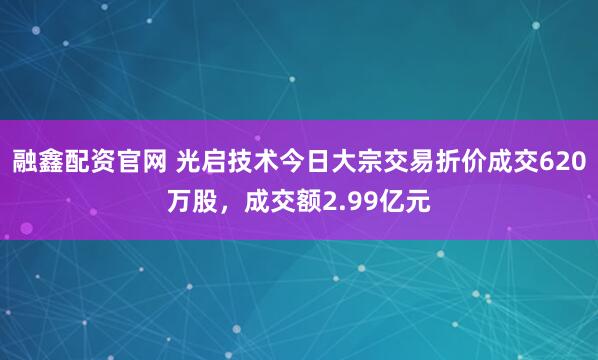 融鑫配资官网 光启技术今日大宗交易折价成交620万股，成交额2.99亿元