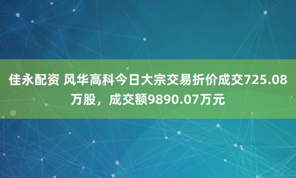 佳永配资 风华高科今日大宗交易折价成交725.08万股，成交额9890.07万元
