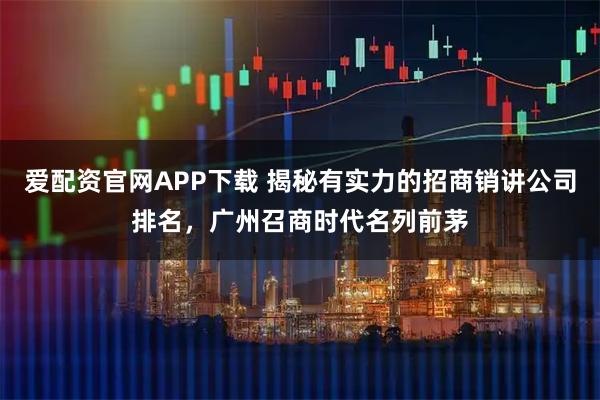 爱配资官网APP下载 揭秘有实力的招商销讲公司排名,广州召商时代名列前茅