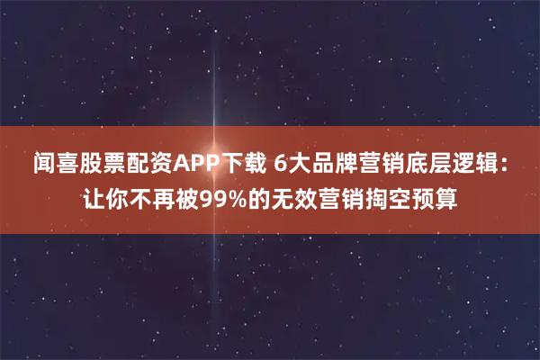 闻喜股票配资APP下载 6大品牌营销底层逻辑:让你不再被99%的无效营销掏空预算
