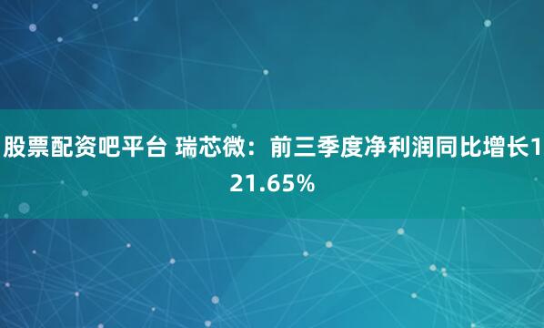 股票配资吧平台 瑞芯微:前三季度净利润同比增长121.65%