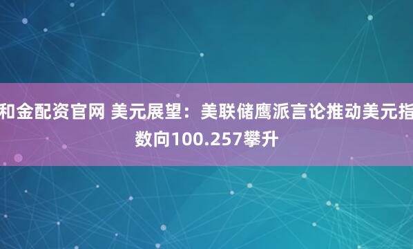 和金配资官网 美元展望：美联储鹰派言论推动美元指数向100.257攀升