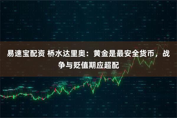 易速宝配资 桥水达里奥：黄金是最安全货币，战争与贬值期应超配