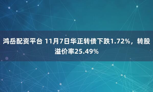 鸿岳配资平台 11月7日华正转债下跌1.72%，转股溢价率25.49%