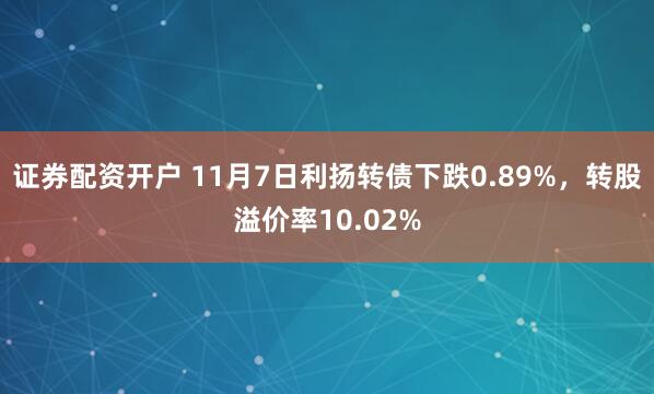 证券配资开户 11月7日利扬转债下跌0.89%，转股溢价率10.02%
