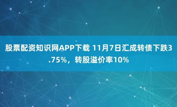 股票配资知识网APP下载 11月7日汇成转债下跌3.75%，转股溢价率10%