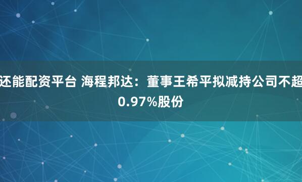 还能配资平台 海程邦达:董事王希平拟减持公司不超0.97%股份