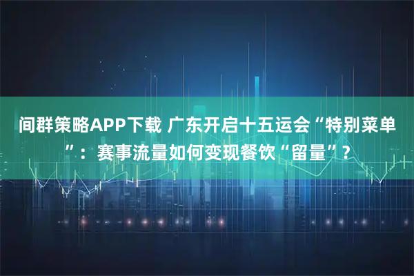 间群策略APP下载 广东开启十五运会“特别菜单”：赛事流量如何变现餐饮“留量”？