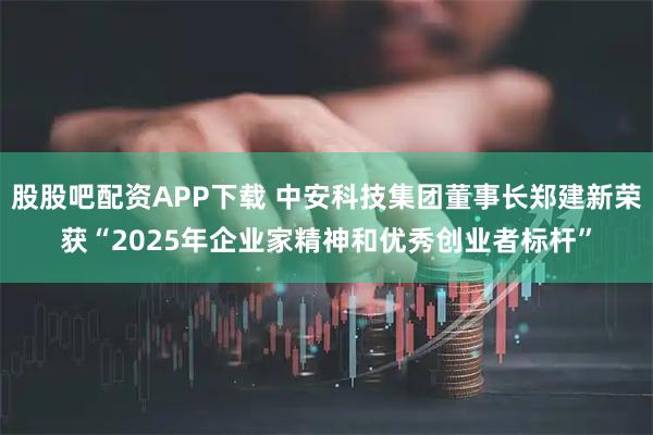股股吧配资APP下载 中安科技集团董事长郑建新荣获“2025年企业家精神和优秀创业者标杆”