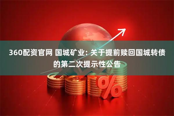 360配资官网 国城矿业: 关于提前赎回国城转债的第二次提示性公告