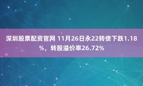 深圳股票配资官网 11月26日永22转债下跌1.18%,转股溢价率26.72%