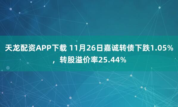 天龙配资APP下载 11月26日嘉诚转债下跌1.05%，转股溢价率25.44%