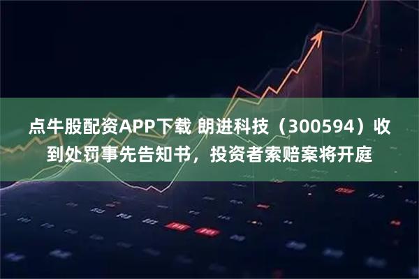 点牛股配资APP下载 朗进科技（300594）收到处罚事先告知书，投资者索赔案将开庭