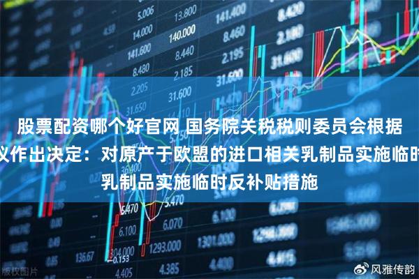 股票配资哪个好官网 国务院关税税则委员会根据商务部的建议作出决定：对原产于欧盟的进口相关乳制品实施临时反补贴措施