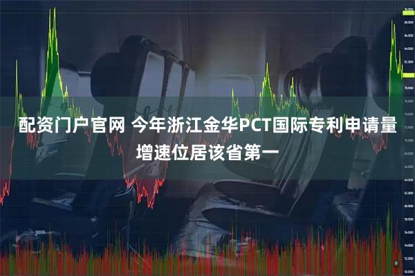 配资门户官网 今年浙江金华PCT国际专利申请量增速位居该省第一