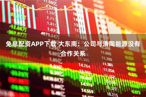 免息配资APP下载 大东南：公司与清陶能源没有合作关系
