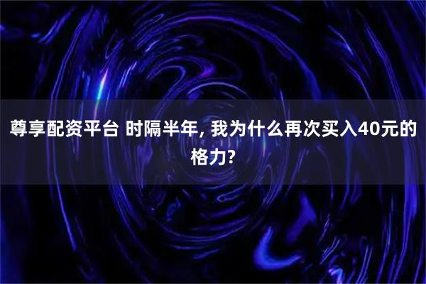 尊享配资平台 时隔半年, 我为什么再次买入40元的格力?