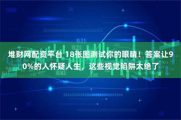 堆财网配资平台 18张图测试你的眼睛！答案让90%的人怀疑人生，这些视觉陷阱太绝了