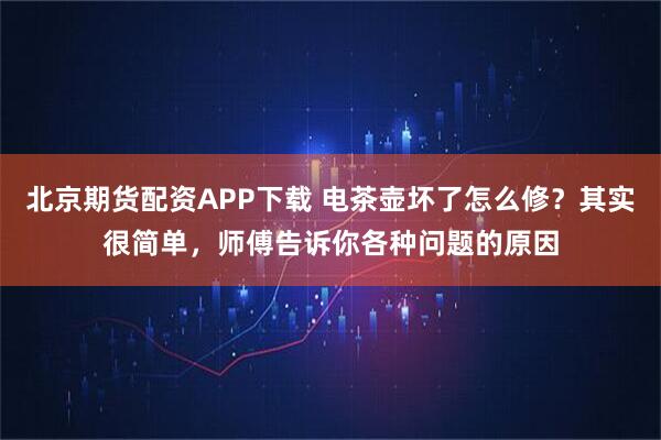 北京期货配资APP下载 电茶壶坏了怎么修？其实很简单，师傅告诉你各种问题的原因
