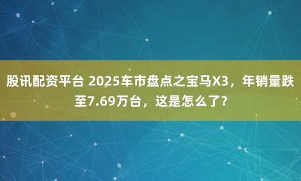股讯配资平台 2025车市盘点之宝马X3，年销量跌至7.69万台，这是怎么了？