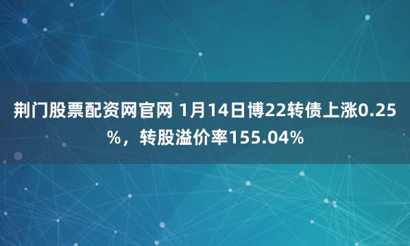 荆门股票配资网官网 1月14日博22转债上涨0.25%，转股溢价率155.04%