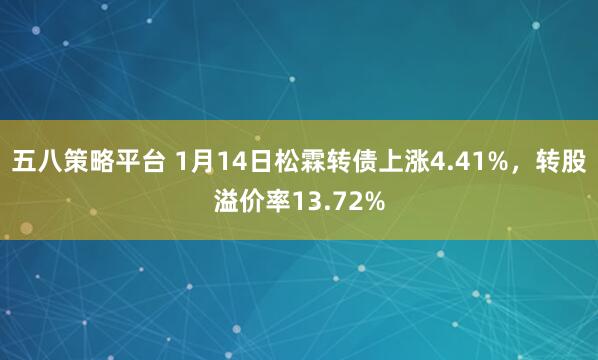五八策略平台 1月14日松霖转债上涨4.41%，转股溢价率13.72%