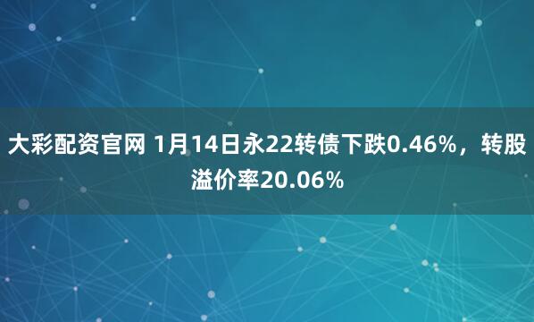 大彩配资官网 1月14日永22转债下跌0.46%，转股溢价率20.06%
